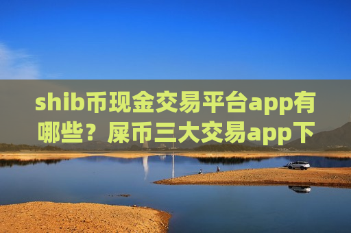 shib币现金交易平台app有哪些?屎币三大交易app下载知乎-第1张图片-币圈网 shib币现金交易平台app有哪些?屎币三大交易app下载知乎-第1张图片-币圈网