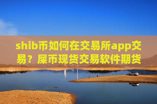 shib币如何在交易所app交易？屎币现货交易软件期货-第1张图片-币圈网