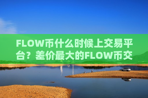 FLOW币什么时候上交易平台?差价最大的FLOW币交易软件下载-第1张图片-币圈网 FLOW币什么时候上交易平台?差价最大的FLOW币交易软件下载-第1张图片-币圈网