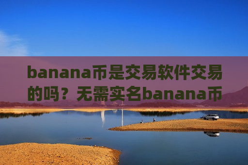 banana币是交易软件交易的吗?无需实名banana币交易所app下载-第1张图片-币圈网 banana币是交易软件交易的吗?无需实名banana币交易所app下载-第1张图片-币圈网