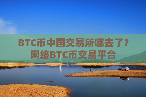 BTC币中国交易所哪去了?网络BTC币交易平台-第1张图片-币圈网 BTC币中国交易所哪去了?网络BTC币交易平台-第1张图片-币圈网