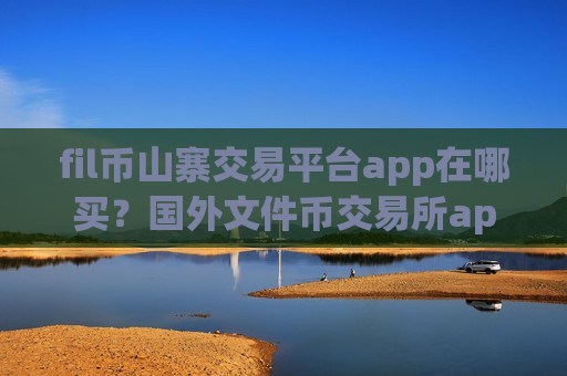 fil币山寨交易平台app在哪买?国外文件币交易所app下载排行-第1张图片-币圈网 fil币山寨交易平台app在哪买?国外文件币交易所app下载排行-第1张图片-币圈网