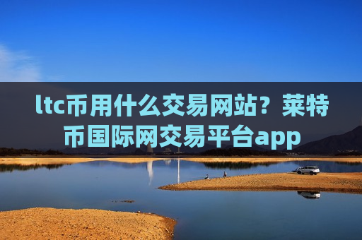 ltc币用什么交易网站?莱特币国际网交易平台app-第1张图片-币圈网 ltc币用什么交易网站?莱特币国际网交易平台app-第1张图片-币圈网