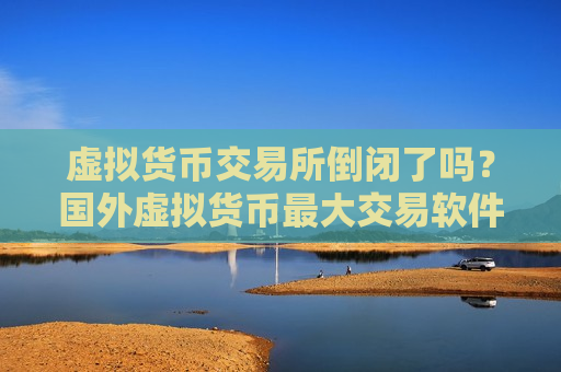 虚拟货币交易所倒闭了吗?国外虚拟货币最大交易软件下载-第1张图片-币圈网 虚拟货币交易所倒闭了吗?国外虚拟货币最大交易软件下载-第1张图片-币圈网