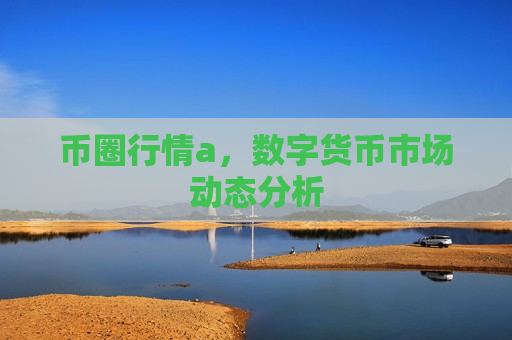 币圈行情a,数字货币市场动态分析-第1张图片-币圈网 币圈行情a,数字货币市场动态分析-第1张图片-币圈网