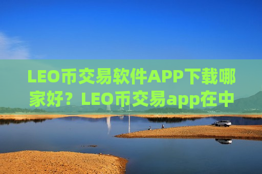 LEO币交易软件APP下载哪家好?LEO币交易app在中国-第1张图片-币圈网 LEO币交易软件APP下载哪家好?LEO币交易app在中国-第1张图片-币圈网