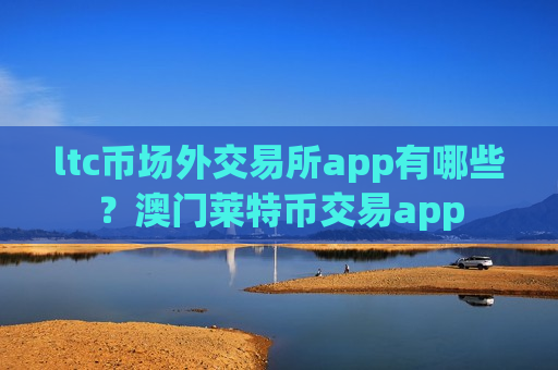 ltc币场外交易所app有哪些?澳门莱特币交易app-第1张图片-币圈网 ltc币场外交易所app有哪些?澳门莱特币交易app-第1张图片-币圈网