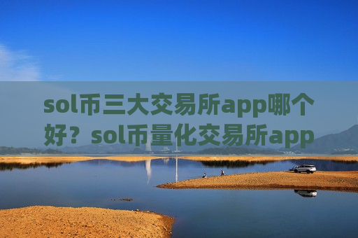 sol币三大交易所app哪个好？sol币量化交易所app下载哪个好-第1张图片-币圈网