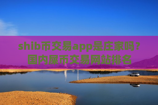shib币交易app是庄家吗?国内屎币交易网站排名-第1张图片-币圈网 shib币交易app是庄家吗?国内屎币交易网站排名-第1张图片-币圈网