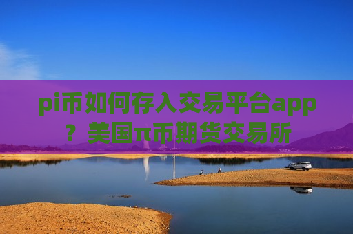 pi币如何存入交易平台app?美国π币期货交易所-第1张图片-币圈网 pi币如何存入交易平台app?美国π币期货交易所-第1张图片-币圈网