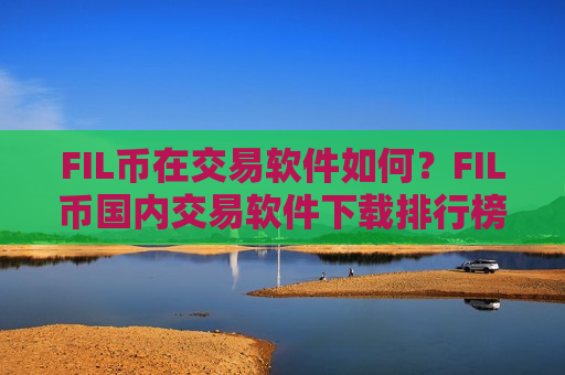 FIL币在交易软件如何?FIL币国内交易软件下载排行榜-第1张图片-币圈网 FIL币在交易软件如何?FIL币国内交易软件下载排行榜-第1张图片-币圈网