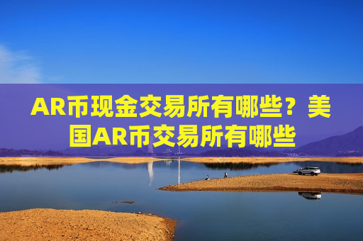 AR币现金交易所有哪些?美国AR币交易所有哪些-第1张图片-币圈网 AR币现金交易所有哪些?美国AR币交易所有哪些-第1张图片-币圈网