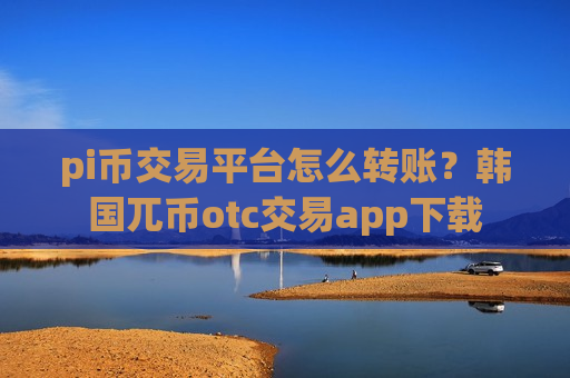 pi币交易平台怎么转账?韩国兀币otc交易app下载-第1张图片-币圈网 pi币交易平台怎么转账?韩国兀币otc交易app下载-第1张图片-币圈网