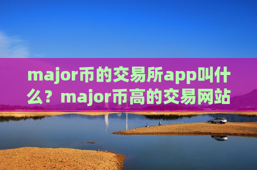 major币的交易所app叫什么？major币高的交易网站-第1张图片-币圈网