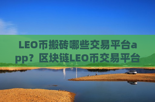 LEO币搬砖哪些交易平台app?区块链LEO币交易平台app靠谱吗-第1张图片-币圈网 LEO币搬砖哪些交易平台app?区块链LEO币交易平台app靠谱吗-第1张图片-币圈网