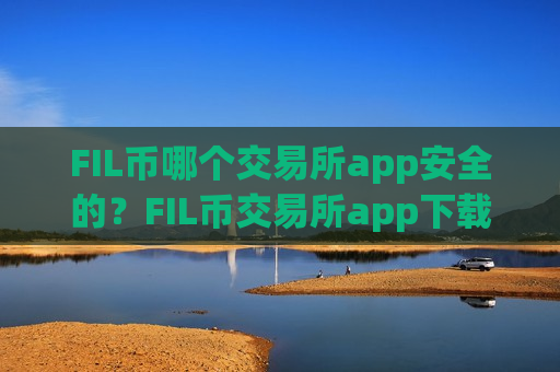 FIL币哪个交易所app安全的？FIL币交易所app下载申请-第1张图片-币圈网