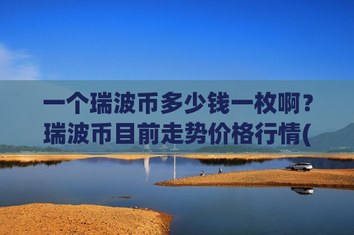 一个瑞波币多少钱一枚啊?瑞波币目前走势价格行情(现价18.764元)-第1张图片-币圈网 一个瑞波币多少钱一枚啊?瑞波币目前走势价格行情(现价18.764元)-第1张图片-币圈网