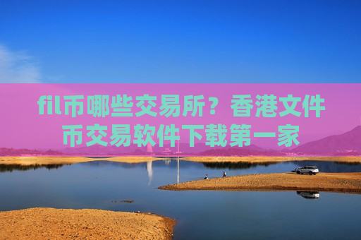 fil币哪些交易所?香港文件币交易软件下载第一家-第1张图片-币圈网 fil币哪些交易所?香港文件币交易软件下载第一家-第1张图片-币圈网