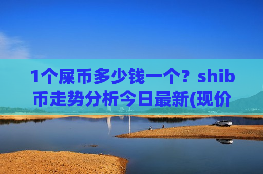 1个屎币多少钱一个?shib币走势分析今日最新(现价0.00019115元)-第1张图片-币圈网 1个屎币多少钱一个?shib币走势分析今日最新(现价0.00019115元)-第1张图片-币圈网