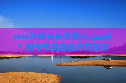 one币国外有交易所app吗？维卡币美国官方交易所-第1张图片-币圈网