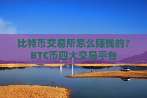 比特币交易所怎么赚钱的?BTC币四大交易平台-第1张图片-币圈网 比特币交易所怎么赚钱的?BTC币四大交易平台-第1张图片-币圈网