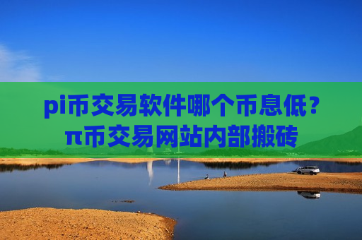 pi币交易软件哪个币息低？π币交易网站内部搬砖-第1张图片-币圈网
