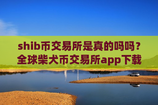 shib币交易所是真的吗吗?全球柴犬币交易所app下载排名榜-第1张图片-币圈网 shib币交易所是真的吗吗?全球柴犬币交易所app下载排名榜-第1张图片-币圈网