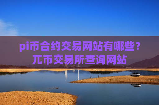 pi币合约交易网站有哪些?兀币交易所查询网站-第1张图片-币圈网 pi币合约交易网站有哪些?兀币交易所查询网站-第1张图片-币圈网