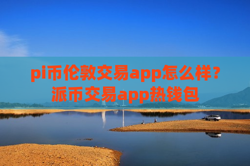 pi币伦敦交易app怎么样?派币交易app热钱包-第1张图片-币圈网 pi币伦敦交易app怎么样?派币交易app热钱包-第1张图片-币圈网
