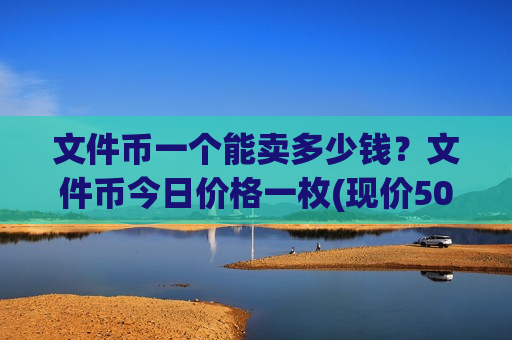 文件币一个能卖多少钱?文件币今日价格一枚(现价50.8421元)-第1张图片-币圈网 文件币一个能卖多少钱?文件币今日价格一枚(现价50.8421元)-第1张图片-币圈网