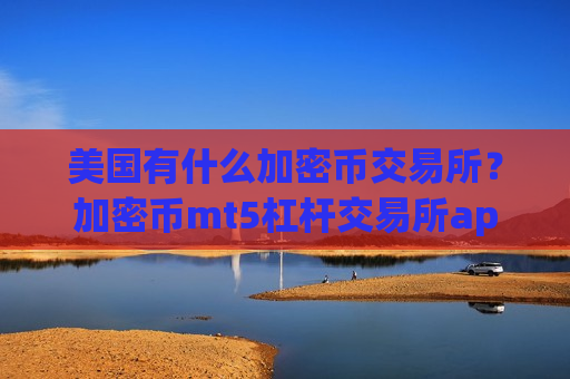 美国有什么加密币交易所?加密币mt5杠杆交易所app下载-第1张图片-币圈网 美国有什么加密币交易所?加密币mt5杠杆交易所app下载-第1张图片-币圈网