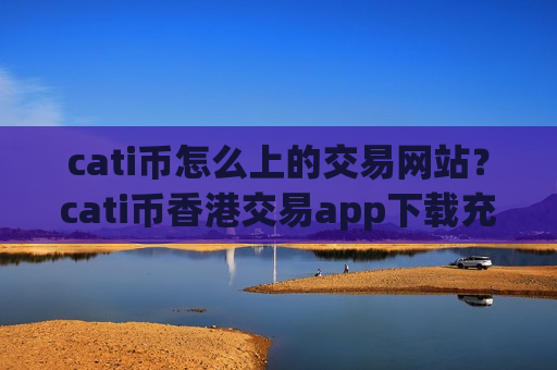 cati币怎么上的交易网站？cati币香港交易app下载充值-第1张图片-币圈网