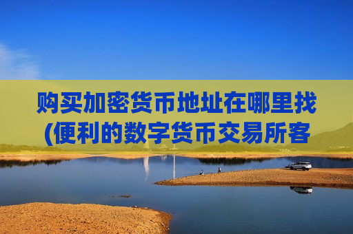 购买加密货币地址在哪里找(便利的数字货币交易所客户端)-第1张图片-币圈网