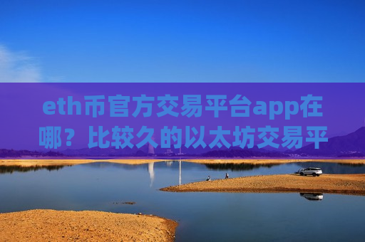 eth币官方交易平台app在哪？比较久的以太坊交易平台app