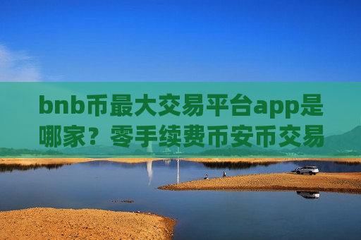 bnb币最大交易平台app是哪家?零手续费币安币交易所-第1张图片-币圈网 bnb币最大交易平台app是哪家?零手续费币安币交易所-第1张图片-币圈网