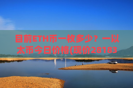 目前ETH币一枚多少?一以太币今日价格(现价28183.5元)-第1张图片-币圈网 目前ETH币一枚多少?一以太币今日价格(现价28183.5元)-第1张图片-币圈网