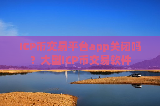 ICP币交易平台app关闭吗？大型ICP币交易软件-第1张图片-币圈网
