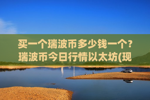 买一个瑞波币多少钱一个?瑞波币今日行情以太坊(现价18.6916元)-第1张图片-币圈网 买一个瑞波币多少钱一个?瑞波币今日行情以太坊(现价18.6916元)-第1张图片-币圈网