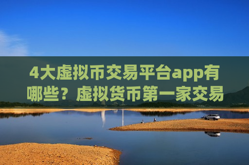 4大虚拟币交易平台app有哪些？虚拟货币第一家交易app是