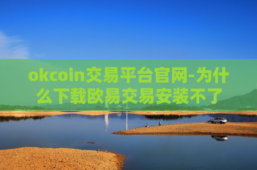 okcoin交易平台官网-为什么下载欧易交易安装不了
