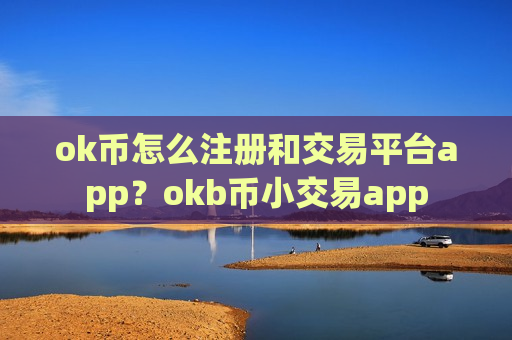 ok币怎么注册和交易平台app？okb币小交易app
