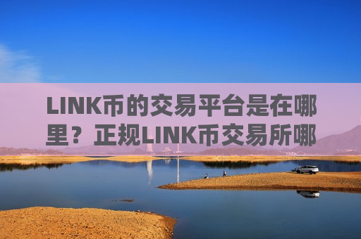 LINK币的交易平台是在哪里？正规LINK币交易所哪个最公平