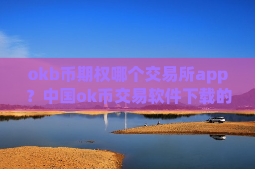 okb币期权哪个交易所app？中国ok币交易软件下载的网址