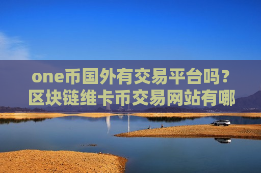 one币国外有交易平台吗？区块链维卡币交易网站有哪些
