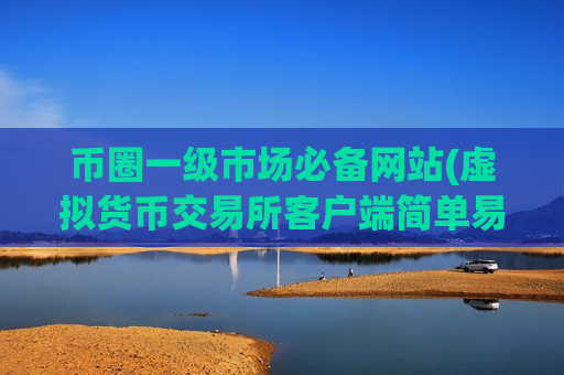 币圈一级市场必备网站(虚拟货币交易所客户端简单易用)