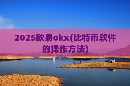 2025欧易okx(比特币软件的操作方法)