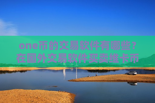 one币的交易软件有哪些？在国外交易软件买卖维卡币