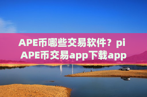 APE币哪些交易软件？pi APE币交易app下载app-第1张图片-币圈网