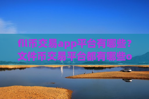 fil币交易app平台有哪些？文件币交易平台都有哪些ok