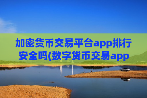 加密货币交易平台app排行安全吗(数字货币交易app优选)